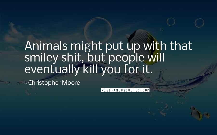 Christopher Moore Quotes: Animals might put up with that smiley shit, but people will eventually kill you for it.