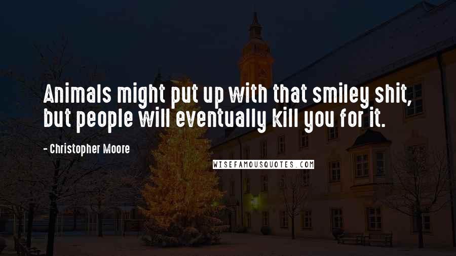 Christopher Moore Quotes: Animals might put up with that smiley shit, but people will eventually kill you for it.