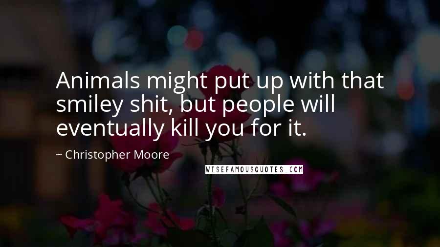 Christopher Moore Quotes: Animals might put up with that smiley shit, but people will eventually kill you for it.