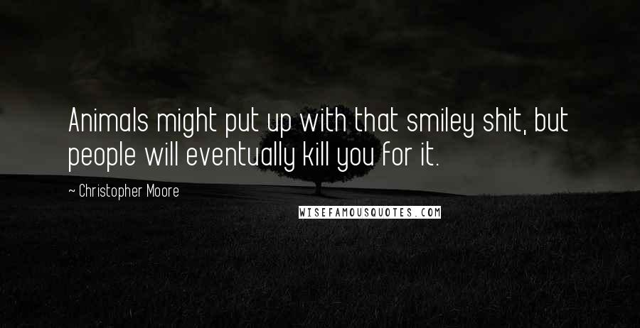 Christopher Moore Quotes: Animals might put up with that smiley shit, but people will eventually kill you for it.