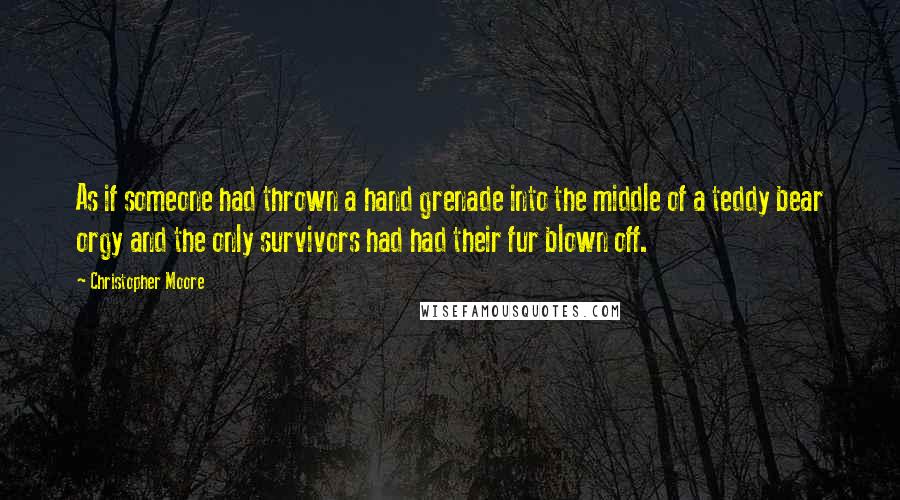 Christopher Moore Quotes: As if someone had thrown a hand grenade into the middle of a teddy bear orgy and the only survivors had had their fur blown off.