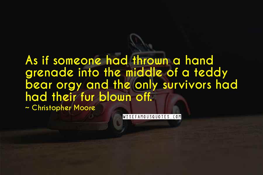 Christopher Moore Quotes: As if someone had thrown a hand grenade into the middle of a teddy bear orgy and the only survivors had had their fur blown off.