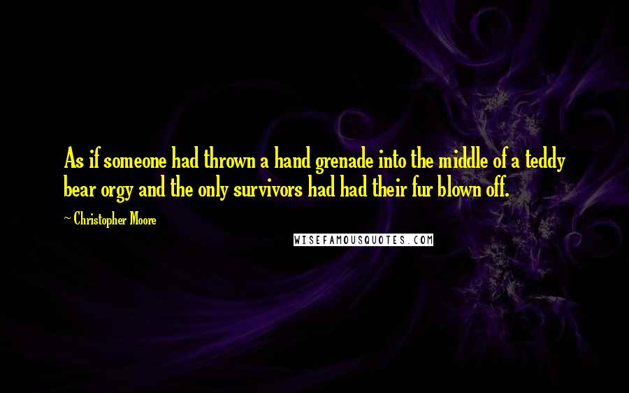 Christopher Moore Quotes: As if someone had thrown a hand grenade into the middle of a teddy bear orgy and the only survivors had had their fur blown off.