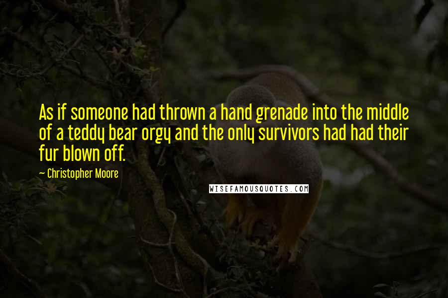 Christopher Moore Quotes: As if someone had thrown a hand grenade into the middle of a teddy bear orgy and the only survivors had had their fur blown off.