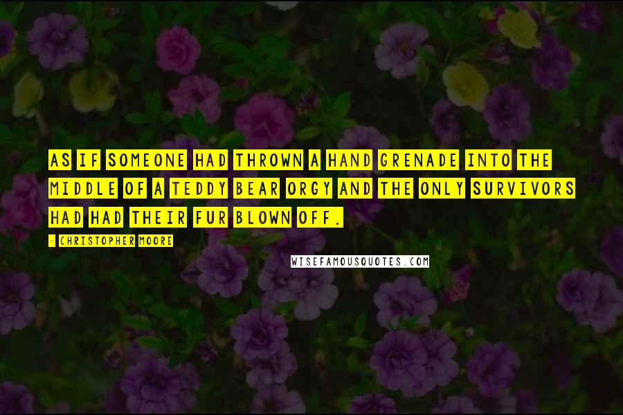 Christopher Moore Quotes: As if someone had thrown a hand grenade into the middle of a teddy bear orgy and the only survivors had had their fur blown off.