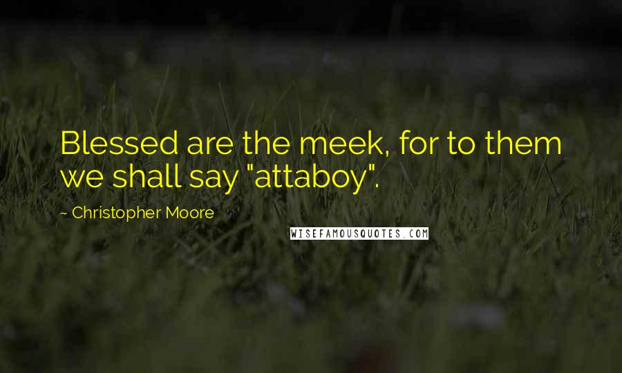 Christopher Moore Quotes: Blessed are the meek, for to them we shall say "attaboy".