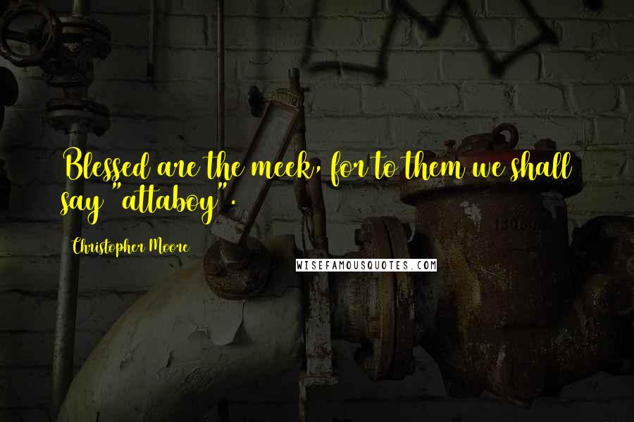 Christopher Moore Quotes: Blessed are the meek, for to them we shall say "attaboy".