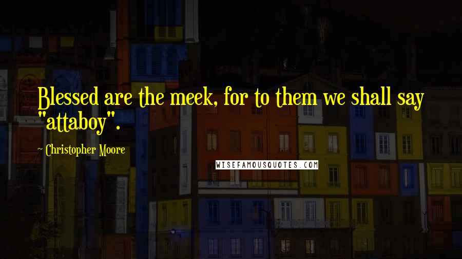 Christopher Moore Quotes: Blessed are the meek, for to them we shall say "attaboy".