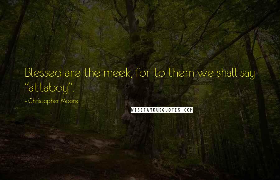 Christopher Moore Quotes: Blessed are the meek, for to them we shall say "attaboy".