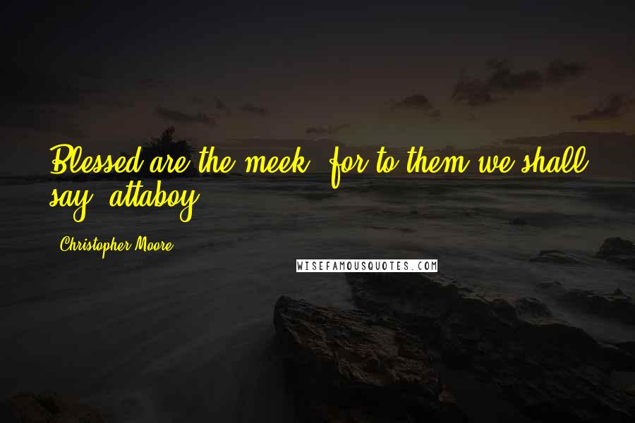 Christopher Moore Quotes: Blessed are the meek, for to them we shall say "attaboy".