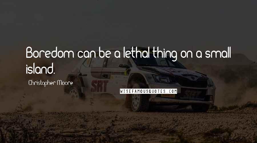 Christopher Moore Quotes: Boredom can be a lethal thing on a small island.
