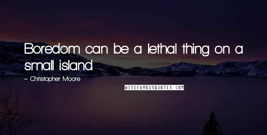 Christopher Moore Quotes: Boredom can be a lethal thing on a small island.