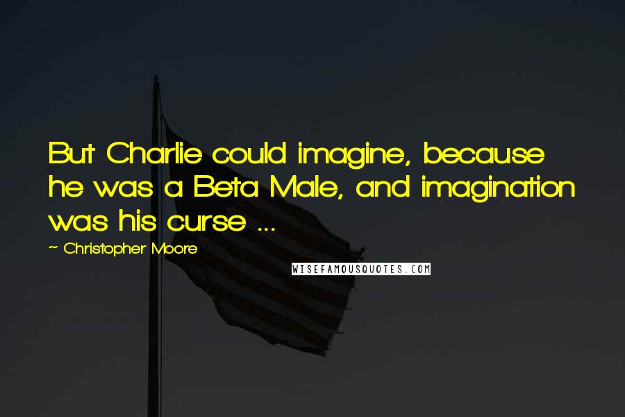 Christopher Moore Quotes: But Charlie could imagine, because he was a Beta Male, and imagination was his curse ...