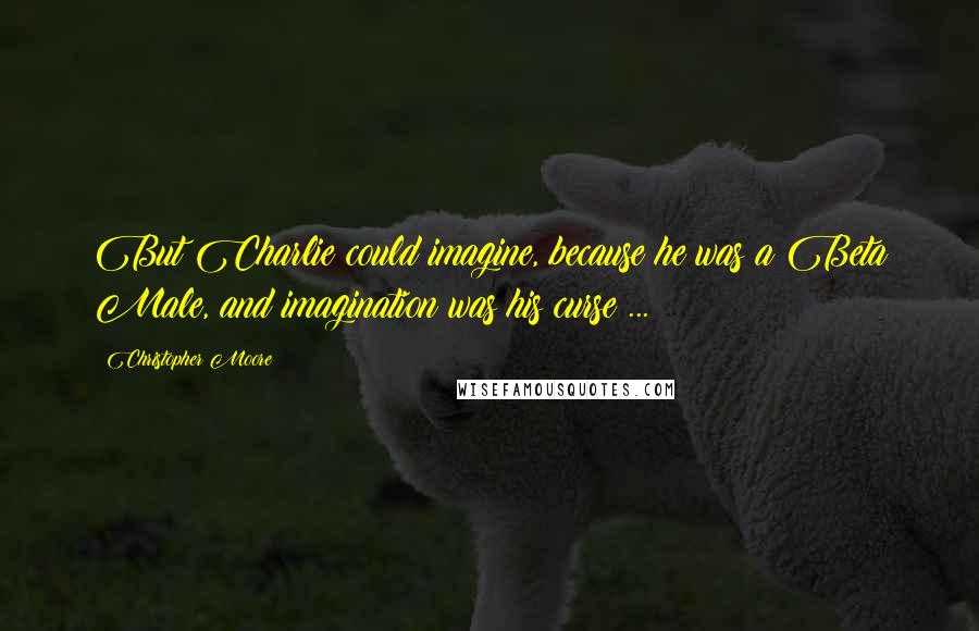 Christopher Moore Quotes: But Charlie could imagine, because he was a Beta Male, and imagination was his curse ...