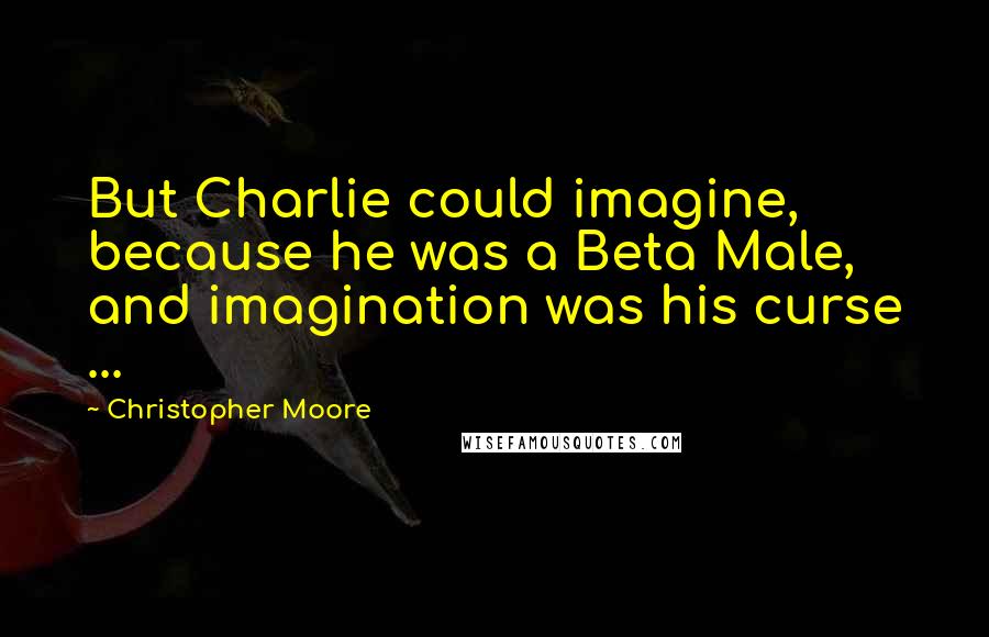 Christopher Moore Quotes: But Charlie could imagine, because he was a Beta Male, and imagination was his curse ...