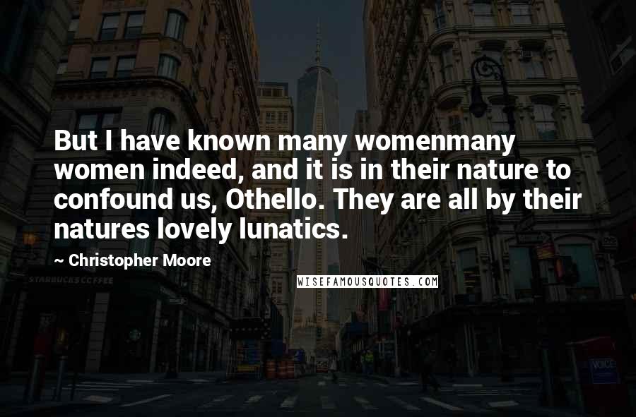Christopher Moore Quotes: But I have known many womenmany women indeed, and it is in their nature to confound us, Othello. They are all by their natures lovely lunatics.