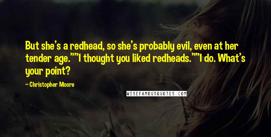 Christopher Moore Quotes: But she's a redhead, so she's probably evil, even at her tender age.""I thought you liked redheads.""I do. What's your point?