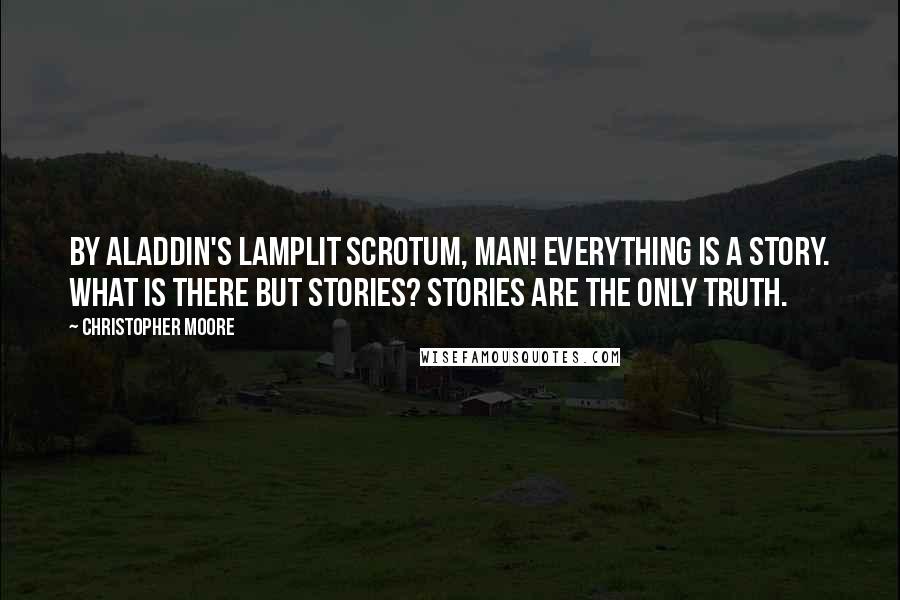 Christopher Moore Quotes: By Aladdin's lamplit scrotum, man! Everything is a story. What is there but stories? Stories are the only truth.