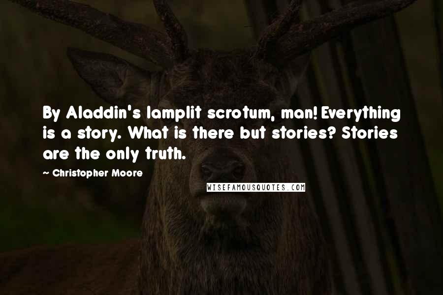 Christopher Moore Quotes: By Aladdin's lamplit scrotum, man! Everything is a story. What is there but stories? Stories are the only truth.