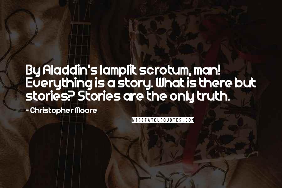 Christopher Moore Quotes: By Aladdin's lamplit scrotum, man! Everything is a story. What is there but stories? Stories are the only truth.