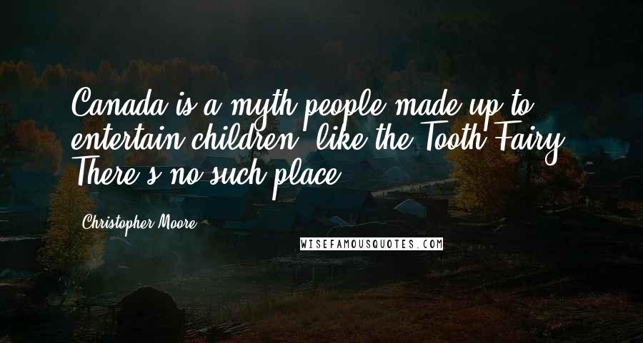 Christopher Moore Quotes: Canada is a myth people made up to entertain children, like the Tooth Fairy. There's no such place.