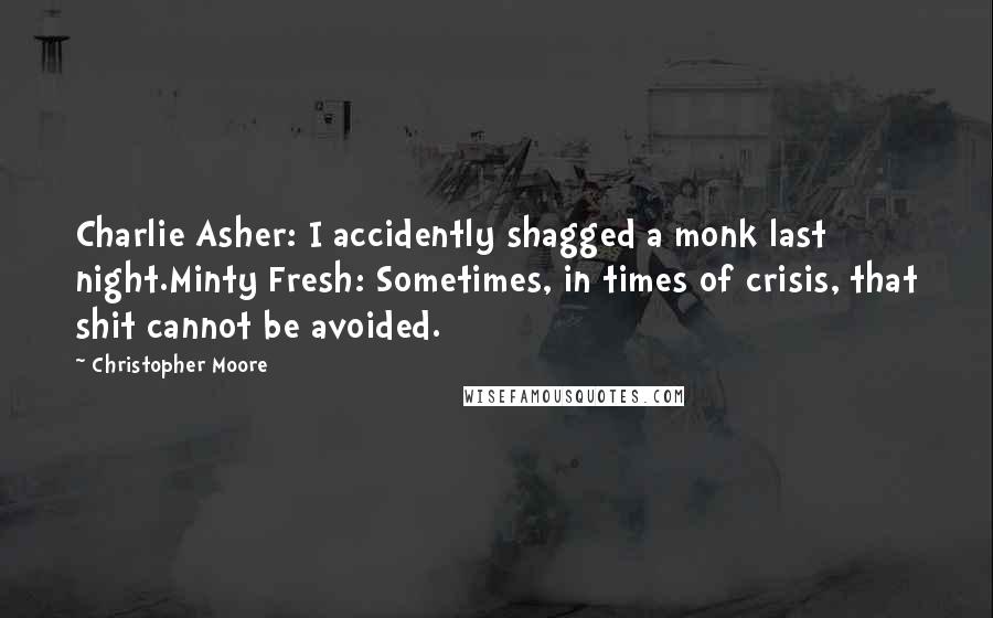 Christopher Moore Quotes: Charlie Asher: I accidently shagged a monk last night.Minty Fresh: Sometimes, in times of crisis, that shit cannot be avoided.