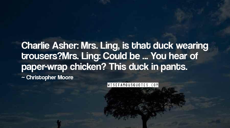 Christopher Moore Quotes: Charlie Asher: Mrs. Ling, is that duck wearing trousers?Mrs. Ling: Could be ... You hear of paper-wrap chicken? This duck in pants.