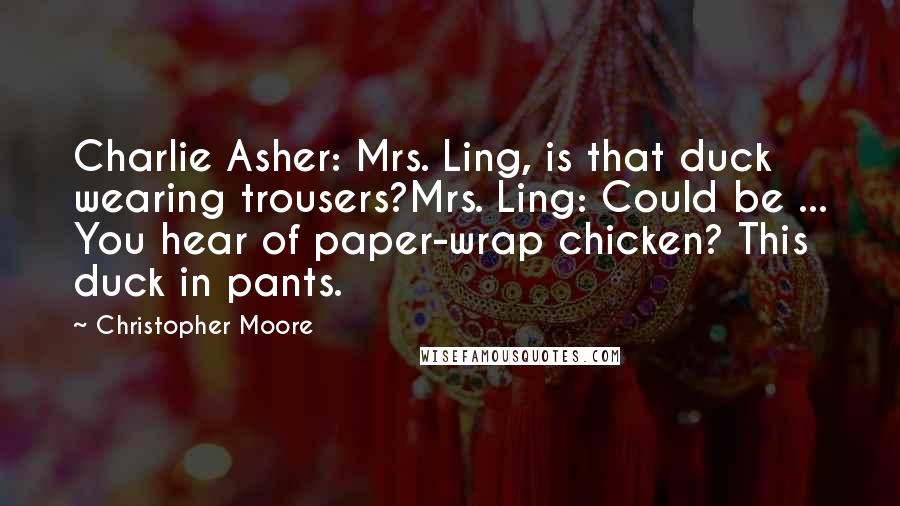 Christopher Moore Quotes: Charlie Asher: Mrs. Ling, is that duck wearing trousers?Mrs. Ling: Could be ... You hear of paper-wrap chicken? This duck in pants.