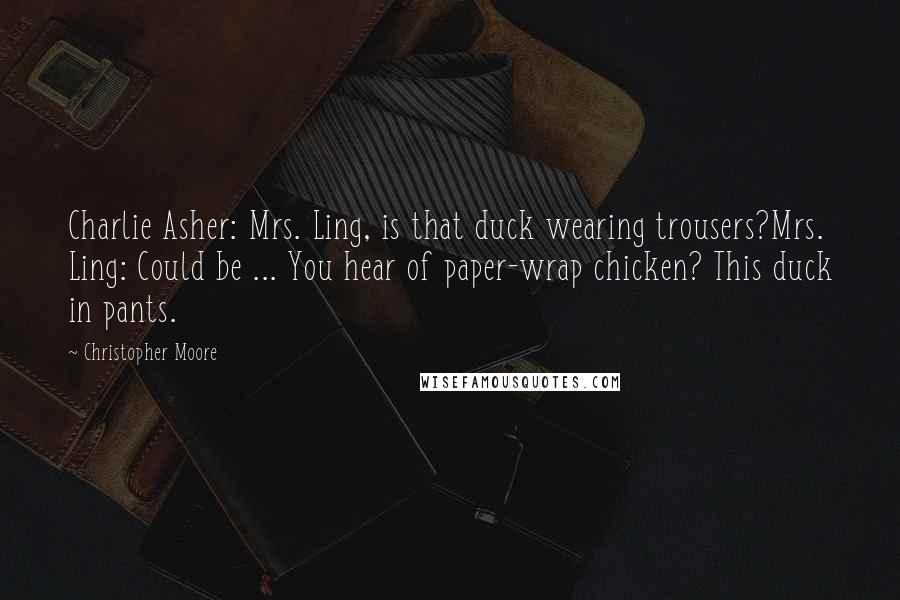 Christopher Moore Quotes: Charlie Asher: Mrs. Ling, is that duck wearing trousers?Mrs. Ling: Could be ... You hear of paper-wrap chicken? This duck in pants.