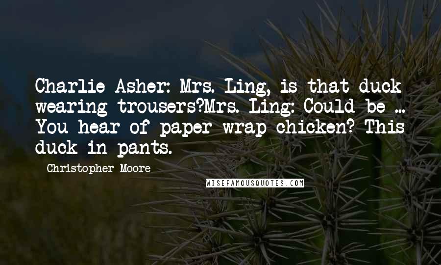 Christopher Moore Quotes: Charlie Asher: Mrs. Ling, is that duck wearing trousers?Mrs. Ling: Could be ... You hear of paper-wrap chicken? This duck in pants.