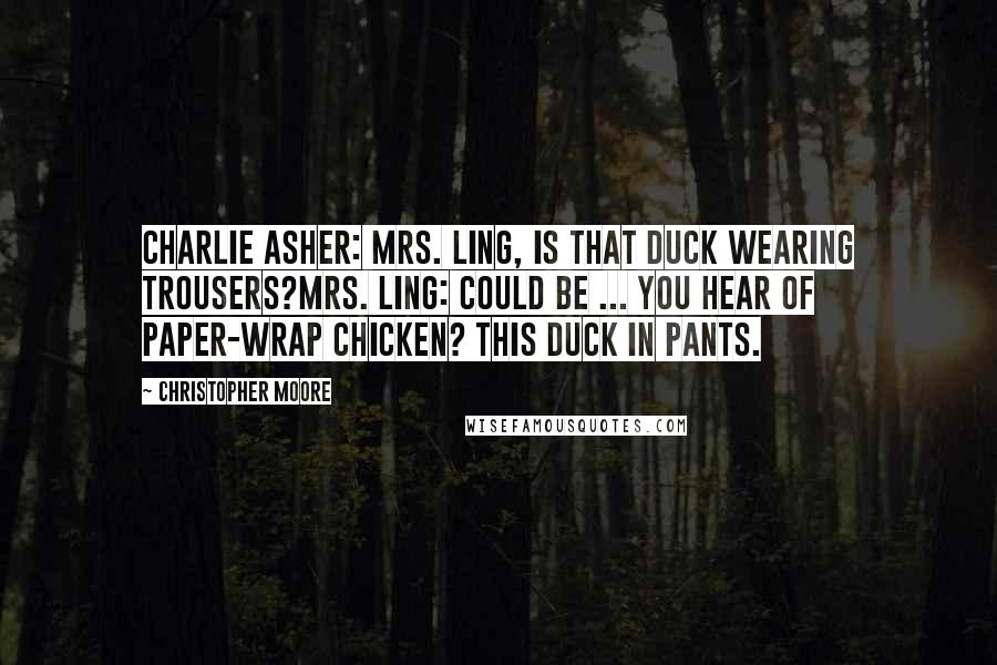 Christopher Moore Quotes: Charlie Asher: Mrs. Ling, is that duck wearing trousers?Mrs. Ling: Could be ... You hear of paper-wrap chicken? This duck in pants.