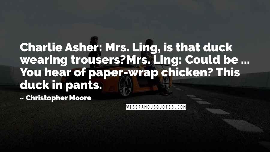 Christopher Moore Quotes: Charlie Asher: Mrs. Ling, is that duck wearing trousers?Mrs. Ling: Could be ... You hear of paper-wrap chicken? This duck in pants.