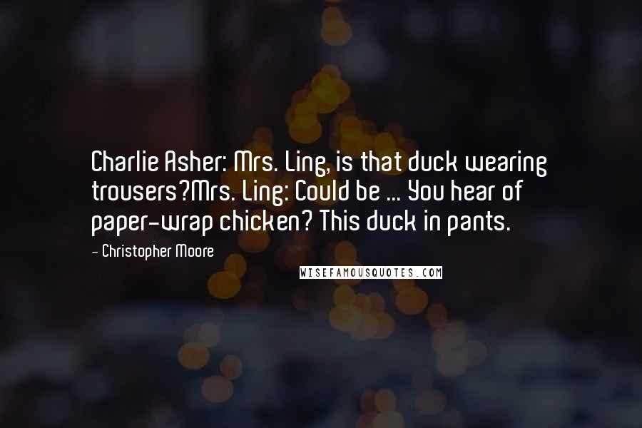 Christopher Moore Quotes: Charlie Asher: Mrs. Ling, is that duck wearing trousers?Mrs. Ling: Could be ... You hear of paper-wrap chicken? This duck in pants.