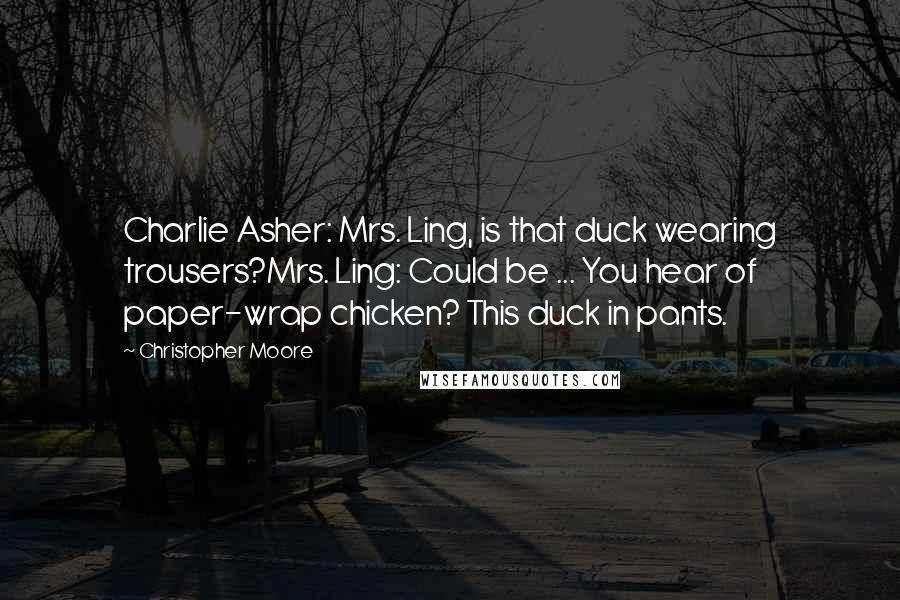 Christopher Moore Quotes: Charlie Asher: Mrs. Ling, is that duck wearing trousers?Mrs. Ling: Could be ... You hear of paper-wrap chicken? This duck in pants.