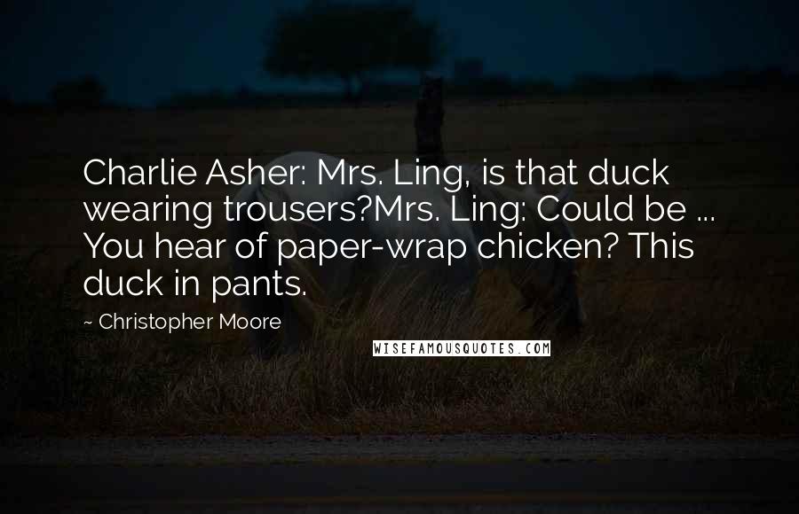 Christopher Moore Quotes: Charlie Asher: Mrs. Ling, is that duck wearing trousers?Mrs. Ling: Could be ... You hear of paper-wrap chicken? This duck in pants.