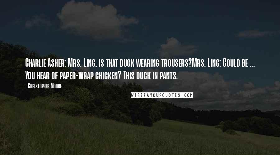 Christopher Moore Quotes: Charlie Asher: Mrs. Ling, is that duck wearing trousers?Mrs. Ling: Could be ... You hear of paper-wrap chicken? This duck in pants.