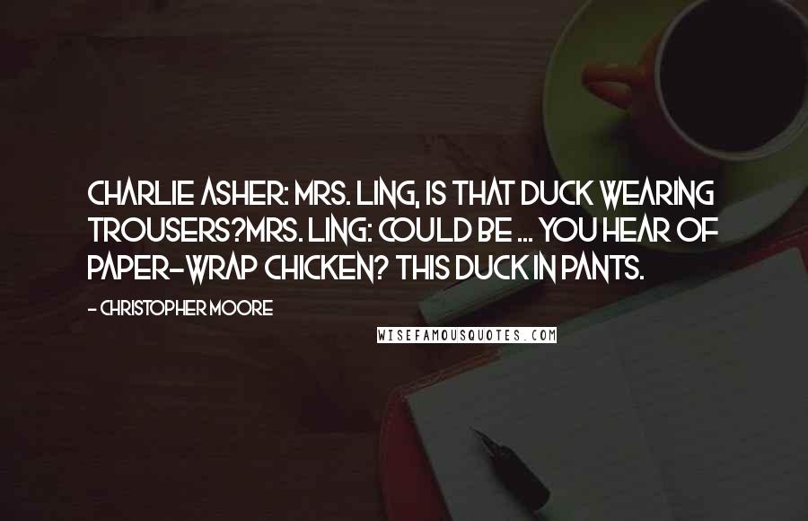 Christopher Moore Quotes: Charlie Asher: Mrs. Ling, is that duck wearing trousers?Mrs. Ling: Could be ... You hear of paper-wrap chicken? This duck in pants.