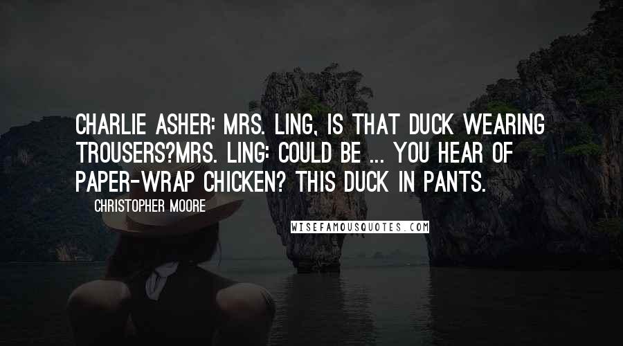 Christopher Moore Quotes: Charlie Asher: Mrs. Ling, is that duck wearing trousers?Mrs. Ling: Could be ... You hear of paper-wrap chicken? This duck in pants.