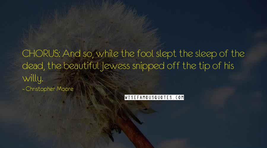 Christopher Moore Quotes: CHORUS: And so, while the fool slept the sleep of the dead, the beautiful Jewess snipped off the tip of his willy.