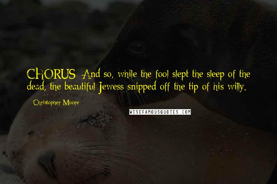 Christopher Moore Quotes: CHORUS: And so, while the fool slept the sleep of the dead, the beautiful Jewess snipped off the tip of his willy.
