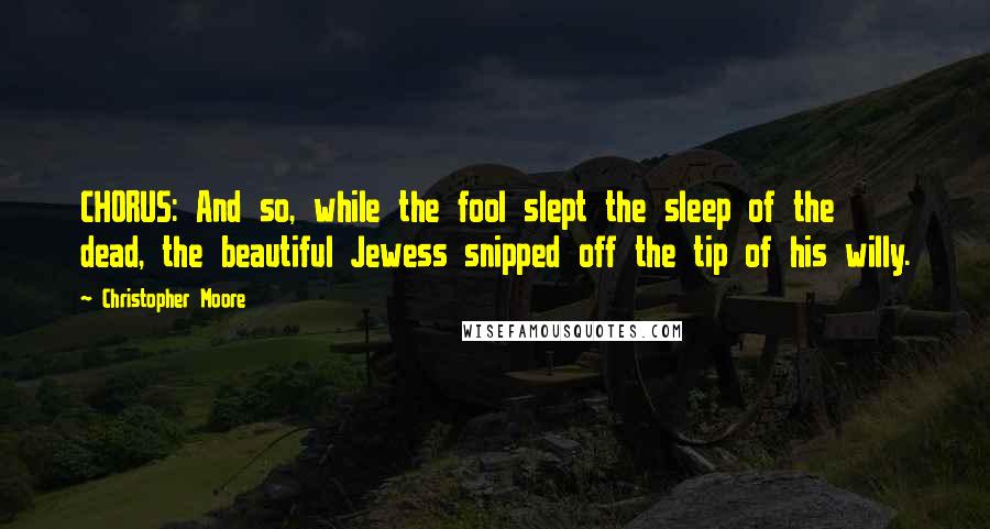 Christopher Moore Quotes: CHORUS: And so, while the fool slept the sleep of the dead, the beautiful Jewess snipped off the tip of his willy.