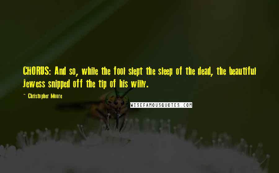 Christopher Moore Quotes: CHORUS: And so, while the fool slept the sleep of the dead, the beautiful Jewess snipped off the tip of his willy.