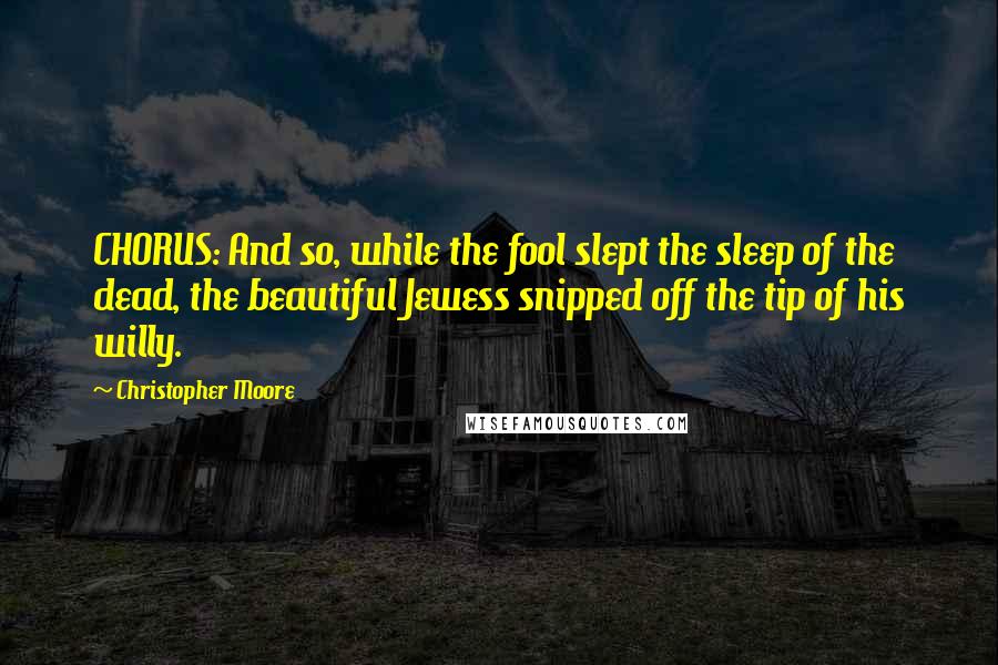 Christopher Moore Quotes: CHORUS: And so, while the fool slept the sleep of the dead, the beautiful Jewess snipped off the tip of his willy.