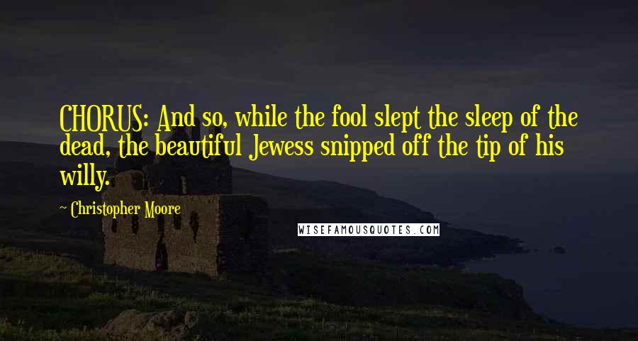 Christopher Moore Quotes: CHORUS: And so, while the fool slept the sleep of the dead, the beautiful Jewess snipped off the tip of his willy.