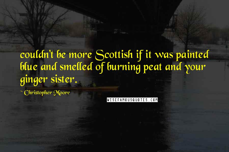 Christopher Moore Quotes: couldn't be more Scottish if it was painted blue and smelled of burning peat and your ginger sister.