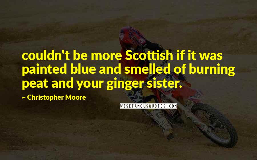 Christopher Moore Quotes: couldn't be more Scottish if it was painted blue and smelled of burning peat and your ginger sister.