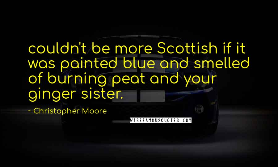 Christopher Moore Quotes: couldn't be more Scottish if it was painted blue and smelled of burning peat and your ginger sister.