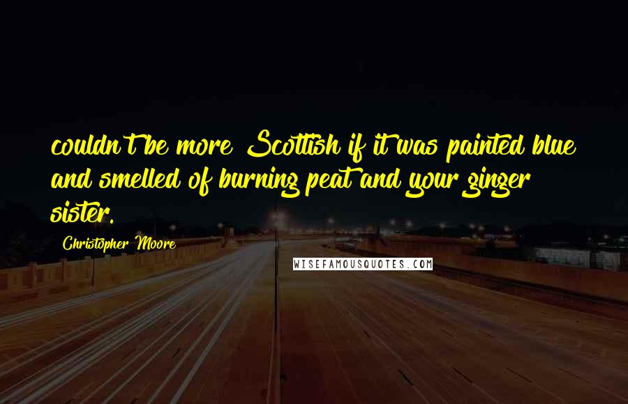 Christopher Moore Quotes: couldn't be more Scottish if it was painted blue and smelled of burning peat and your ginger sister.