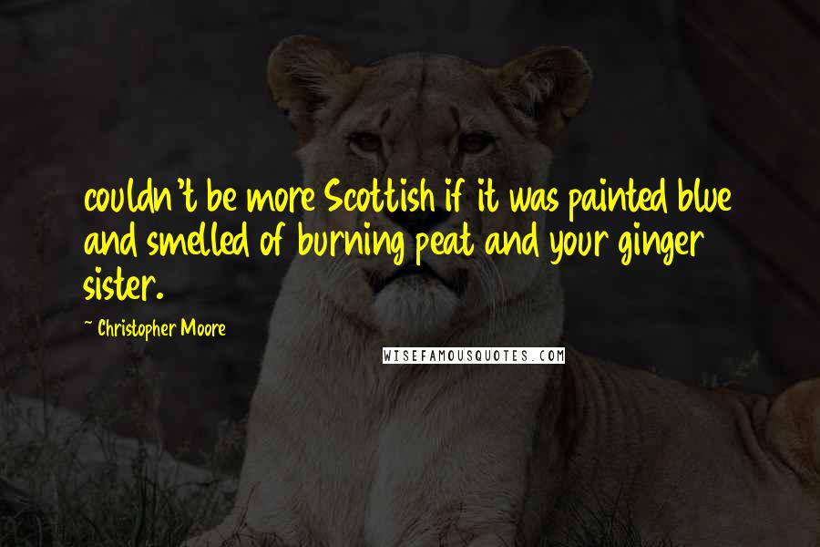 Christopher Moore Quotes: couldn't be more Scottish if it was painted blue and smelled of burning peat and your ginger sister.