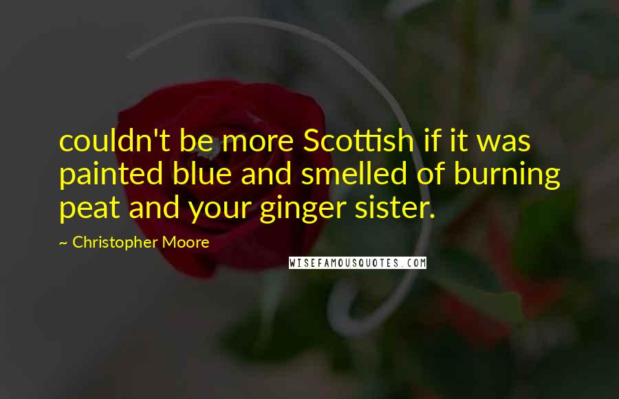 Christopher Moore Quotes: couldn't be more Scottish if it was painted blue and smelled of burning peat and your ginger sister.